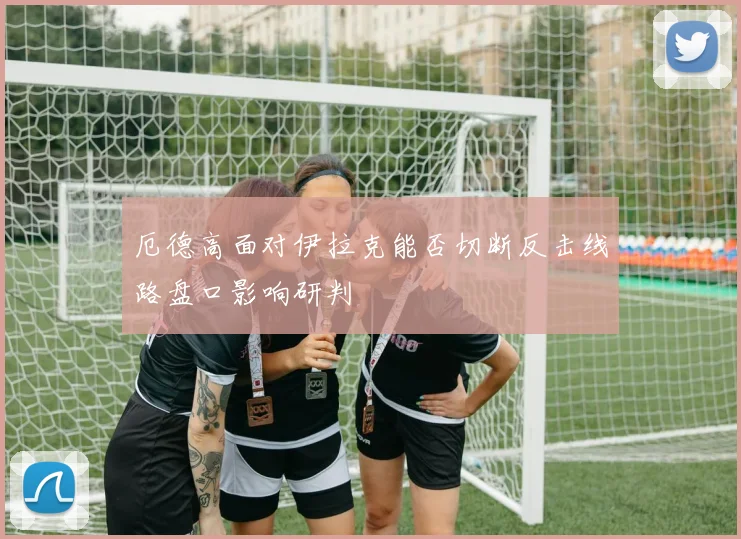 厄德高面对伊拉克能否切断反击线路盘口影响研判