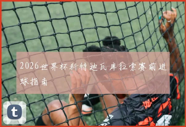 2026世界杯科特迪瓦库拉索赛前进球指南