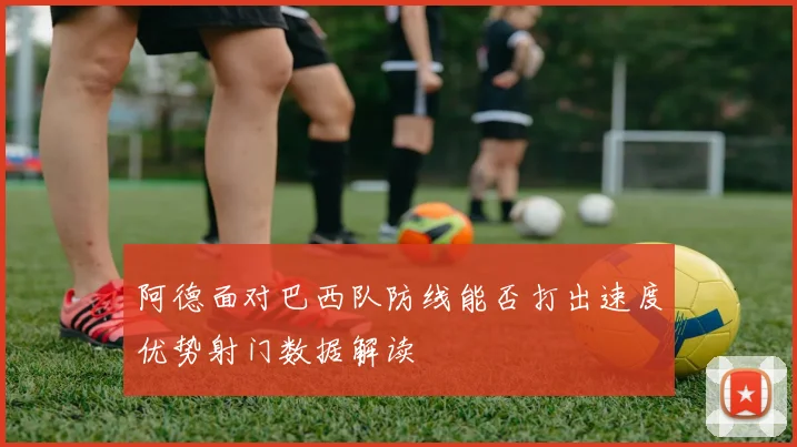 阿德面对巴西队防线能否打出速度优势射门数据解读