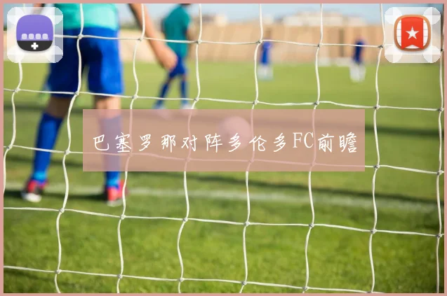 巴塞罗那对阵多伦多FC前瞻