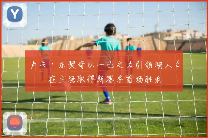 卢卡·东契奇以一己之力引领湖人队在主场取得新赛季首场胜利