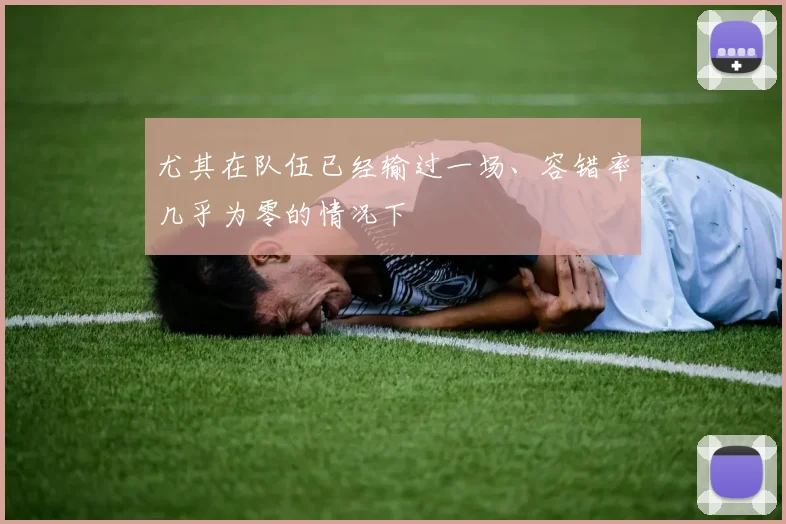 尤其在队伍已经输过一场、容错率几乎为零的情况下