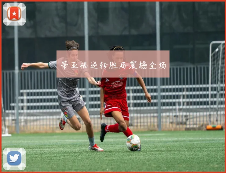 蒂亚福逆转胜局震撼全场