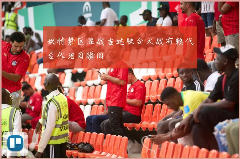 坎特禁区混战吉达联合大战布赖代合作泪目瞬间