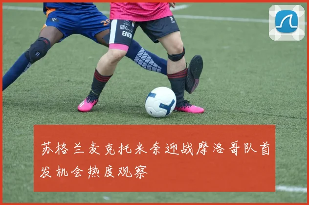 苏格兰麦克托米奈迎战摩洛哥队首发机会热度观察