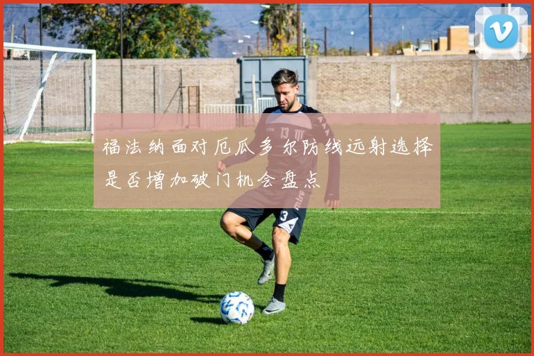 福法纳面对厄瓜多尔防线远射选择是否增加破门机会盘点