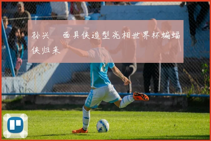 孙兴慜面具侠造型亮相世界杯蝙蝠侠归来