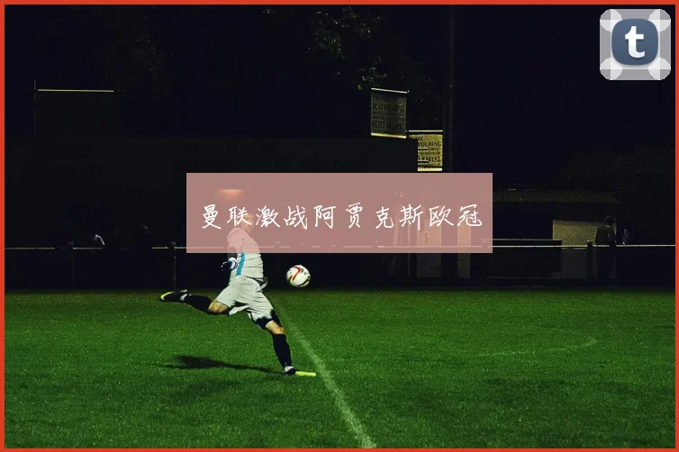 曼联激战阿贾克斯欧冠