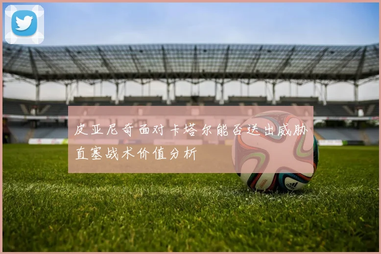 皮亚尼奇面对卡塔尔能否送出威胁直塞战术价值分析