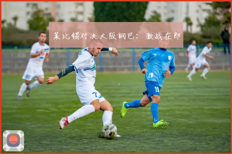 莱比锡对决大阪钢巴：激战在即