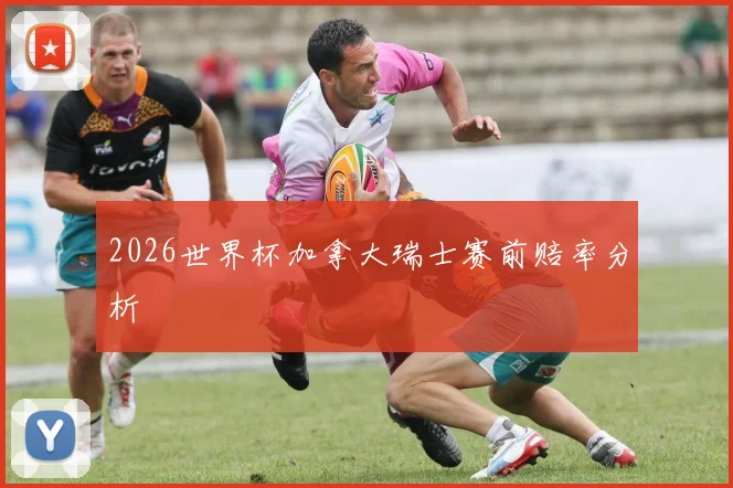 2026世界杯加拿大瑞士赛前赔率分析