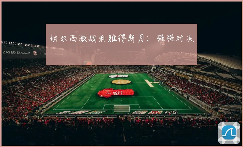 切尔西激战利雅得新月：强强对决