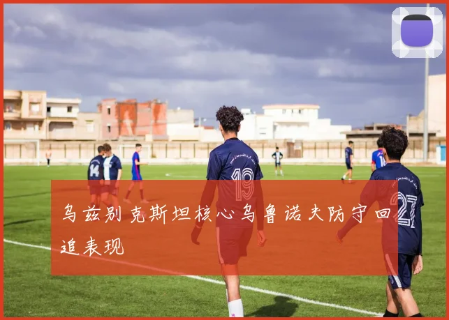 乌兹别克斯坦核心乌鲁诺夫防守回追表现
