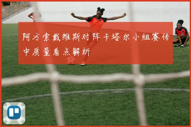 阿方索戴维斯对阵卡塔尔小组赛传中质量看点解析