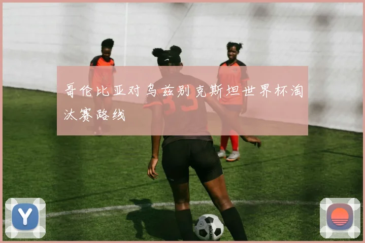 哥伦比亚对乌兹别克斯坦世界杯淘汰赛路线