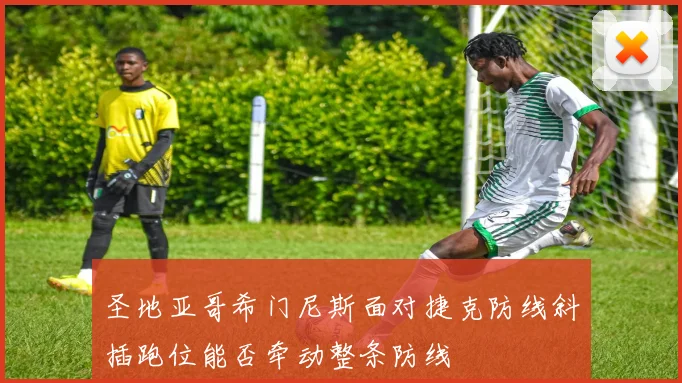 圣地亚哥希门尼斯面对捷克防线斜插跑位能否牵动整条防线