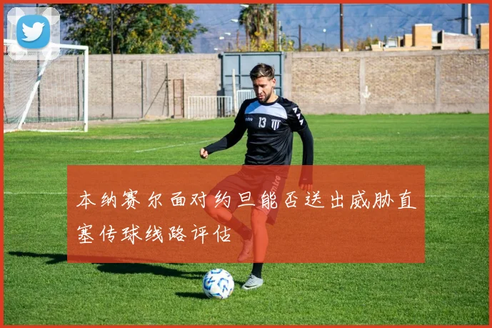 本纳赛尔面对约旦能否送出威胁直塞传球线路评估