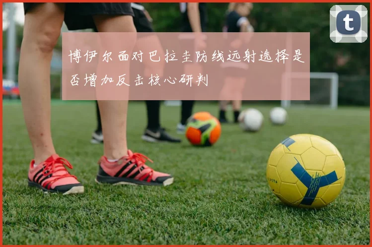 博伊尔面对巴拉圭防线远射选择是否增加反击核心研判