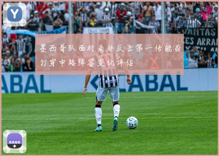 墨西哥队面对南非反击第一传能否打穿中路阵容变化评估