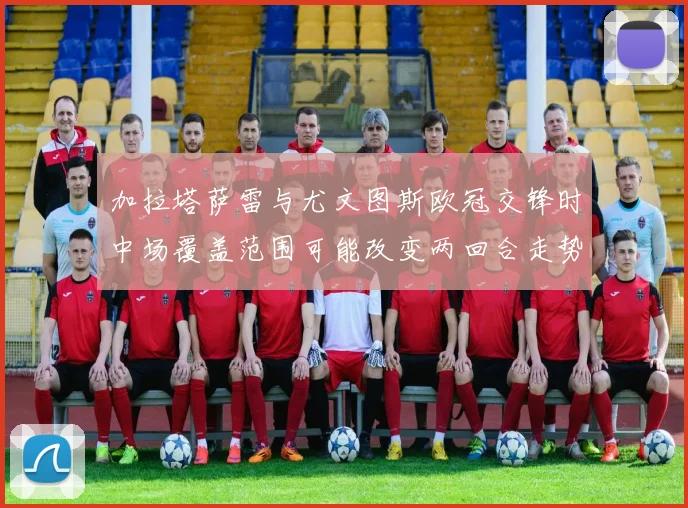 加拉塔萨雷与尤文图斯欧冠交锋时中场覆盖范围可能改变两回合走势