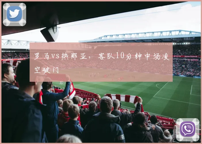 罗马vs热那亚，客队10分钟中场凌空破门