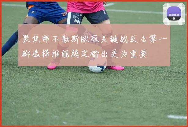 聚焦那不勒斯欧冠关键战反击第一脚选择谁能稳定输出更为重要