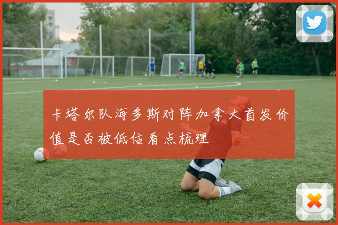 卡塔尔队海多斯对阵加拿大首发价值是否被低估看点梳理