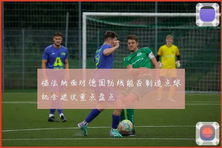 福法纳面对德国防线能否制造点球机会进攻重点盘点