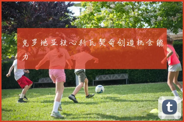 克罗地亚核心科瓦契奇创造机会能力