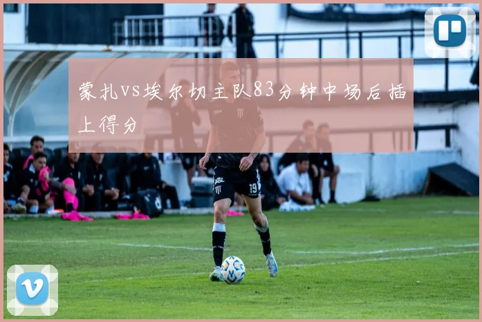 蒙扎vs埃尔切主队83分钟中场后插上得分