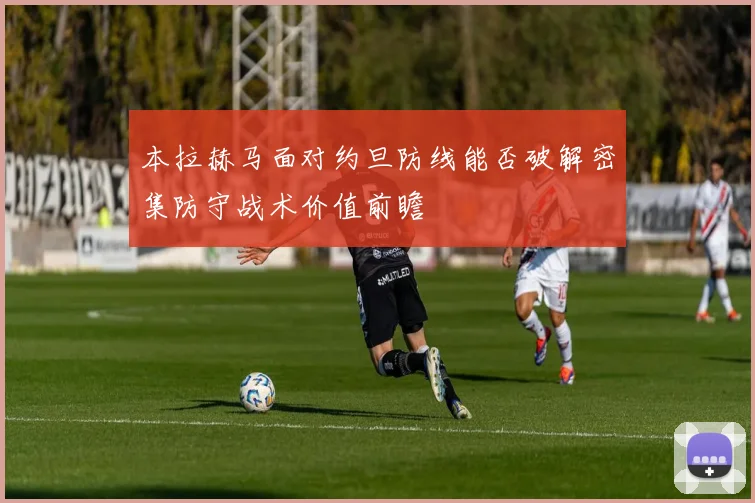 本拉赫马面对约旦防线能否破解密集防守战术价值前瞻