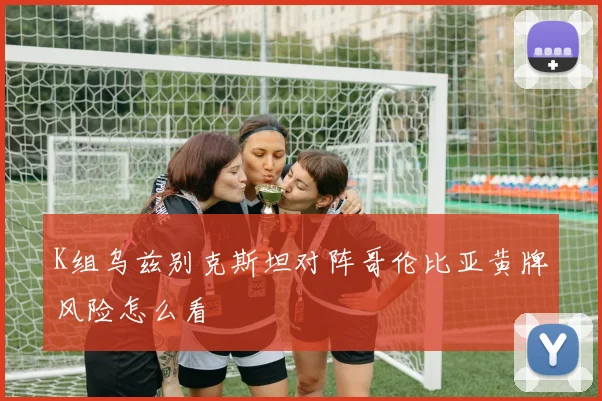 K组乌兹别克斯坦对阵哥伦比亚黄牌风险怎么看