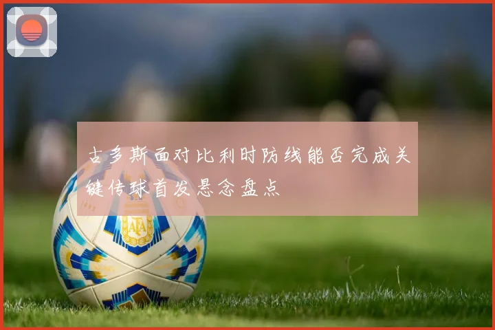 古多斯面对比利时防线能否完成关键传球首发悬念盘点