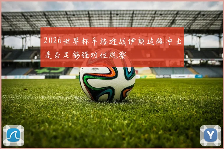 2026世界杯辛格迎战伊朗边路冲击是否足够强对位观察