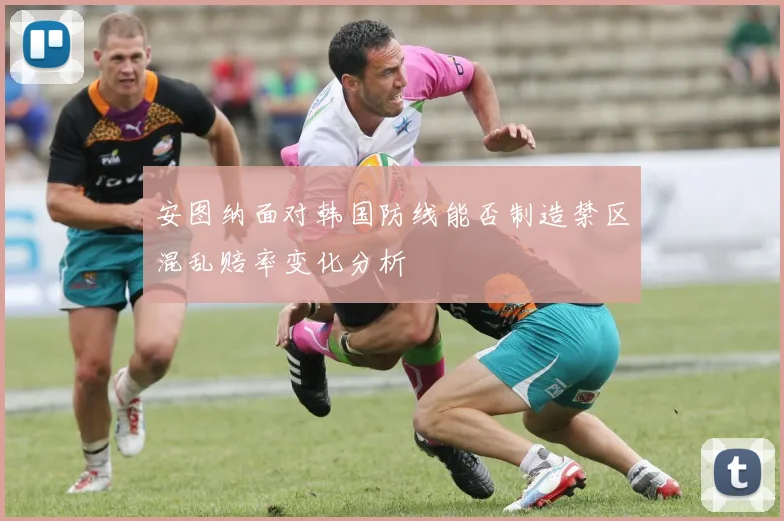安图纳面对韩国防线能否制造禁区混乱赔率变化分析
