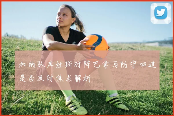加纳队库杜斯对阵巴拿马防守回追是否及时焦点解析