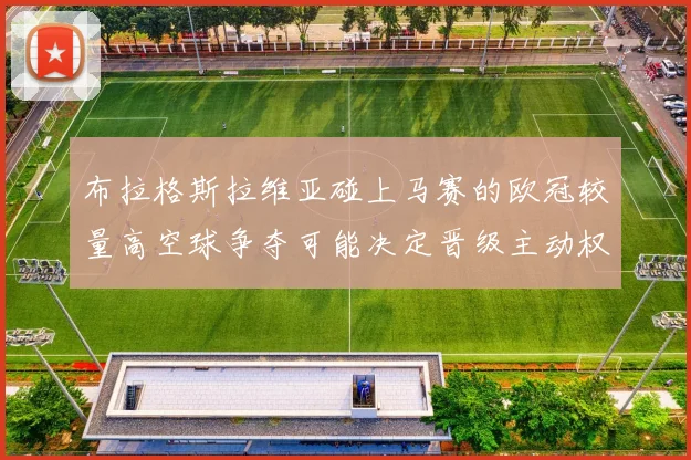 布拉格斯拉维亚碰上马赛的欧冠较量高空球争夺可能决定晋级主动权