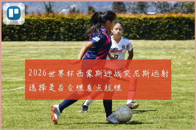 2026世界杯西蒙斯迎战突尼斯远射选择是否合理看点梳理