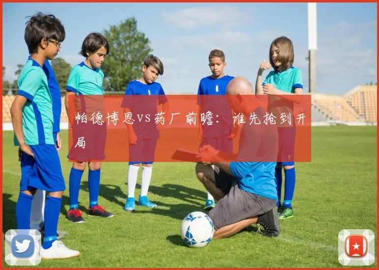 帕德博恩vs药厂前瞻：谁先抢到开局