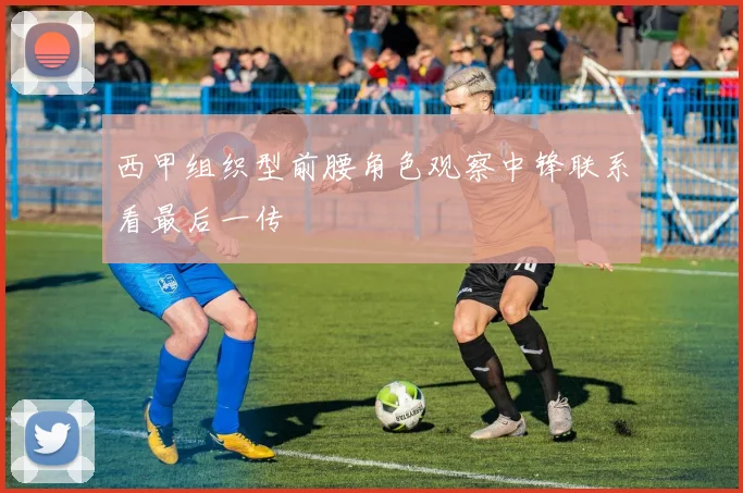 西甲组织型前腰角色观察中锋联系看最后一传