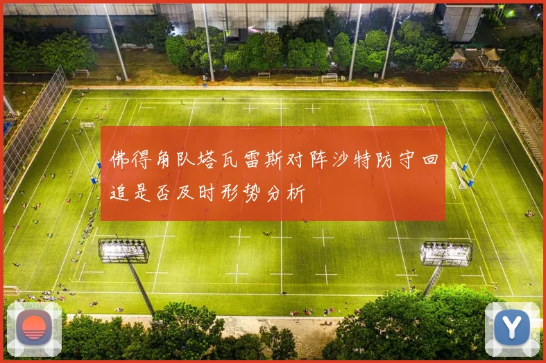 佛得角队塔瓦雷斯对阵沙特防守回追是否及时形势分析