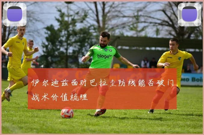 伊尔迪兹面对巴拉圭防线能否破门战术价值梳理