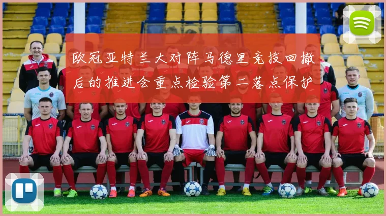 欧冠亚特兰大对阵马德里竞技回撤后的推进会重点检验第二落点保护