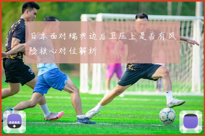 日本面对瑞典边后卫压上是否有风险核心对位解析