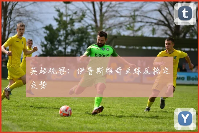 英超观察：伊普斯维奇丢球反抢定走势