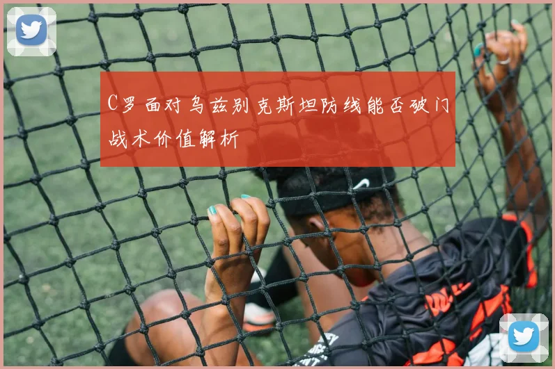 C罗面对乌兹别克斯坦防线能否破门战术价值解析