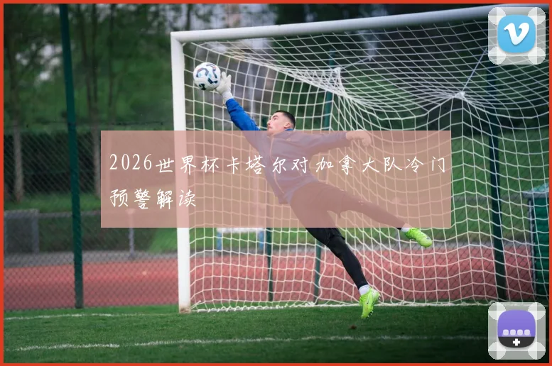 2026世界杯卡塔尔对加拿大队冷门预警解读