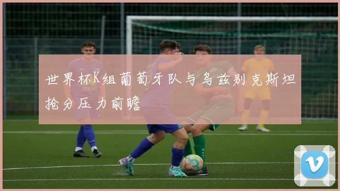 世界杯K组葡萄牙队与乌兹别克斯坦抢分压力前瞻