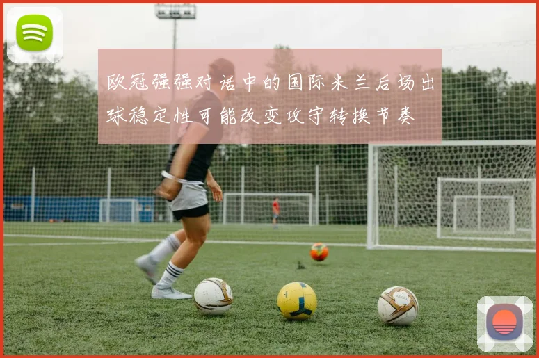 欧冠强强对话中的国际米兰后场出球稳定性可能改变攻守转换节奏