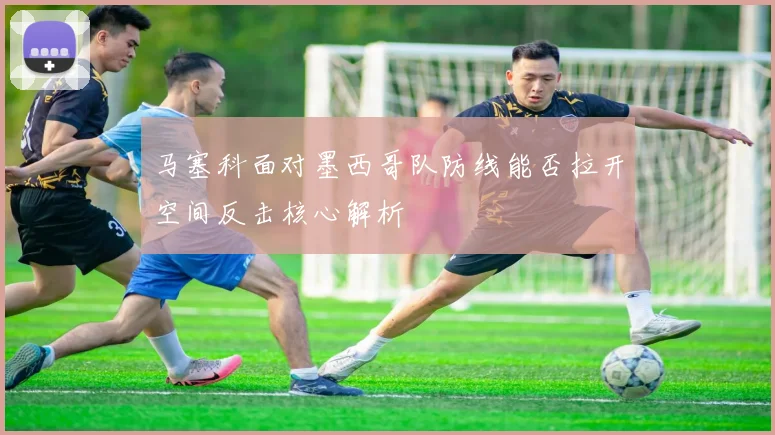 马塞科面对墨西哥队防线能否拉开空间反击核心解析
